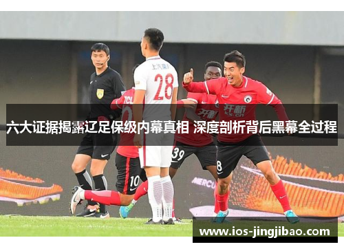 六大证据揭露辽足保级内幕真相 深度剖析背后黑幕全过程