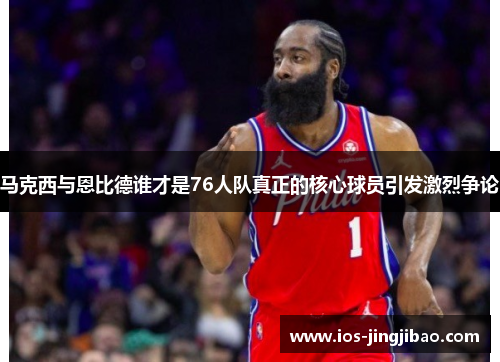 马克西与恩比德谁才是76人队真正的核心球员引发激烈争论
