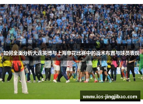 如何全面分析大连英博与上海申花比赛中的战术布置与球员表现