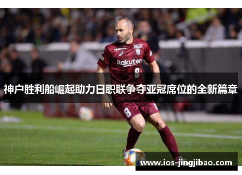 神户胜利船崛起助力日职联争夺亚冠席位的全新篇章