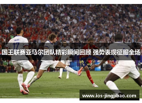 国王联赛亚马尔团队精彩瞬间回顾 强势表现征服全场