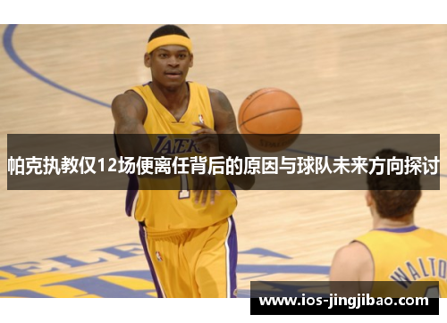 帕克执教仅12场便离任背后的原因与球队未来方向探讨