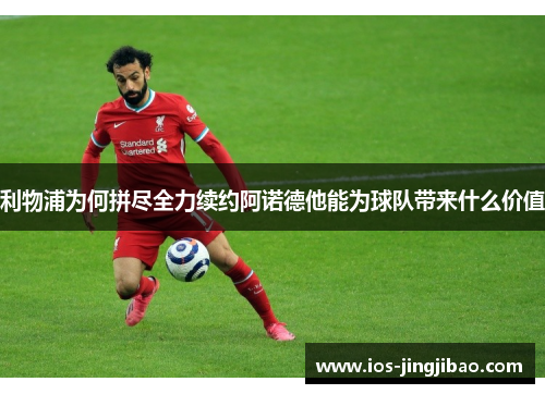 利物浦为何拼尽全力续约阿诺德他能为球队带来什么价值