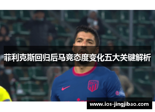 菲利克斯回归后马竞态度变化五大关键解析