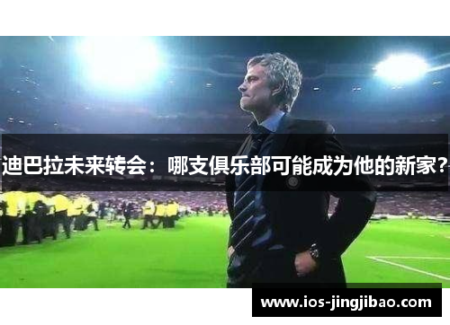 迪巴拉未来转会：哪支俱乐部可能成为他的新家？