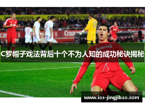 C罗帽子戏法背后十个不为人知的成功秘诀揭秘