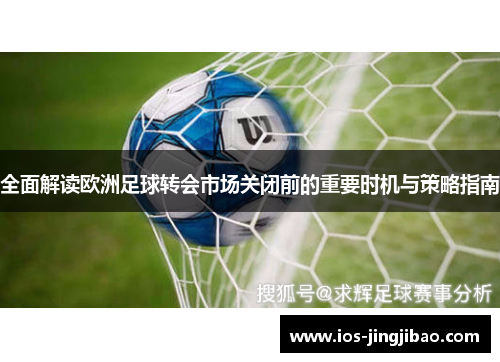 全面解读欧洲足球转会市场关闭前的重要时机与策略指南