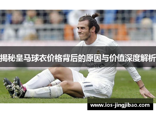 揭秘皇马球衣价格背后的原因与价值深度解析
