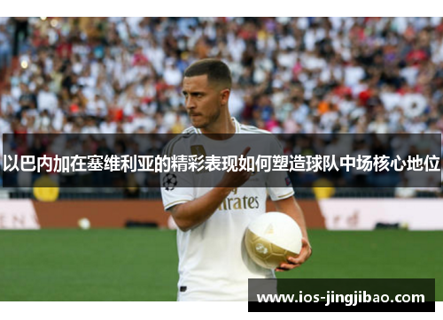 以巴内加在塞维利亚的精彩表现如何塑造球队中场核心地位