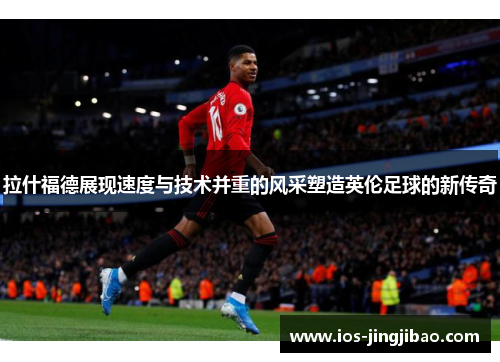 拉什福德展现速度与技术并重的风采塑造英伦足球的新传奇