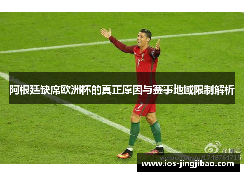 阿根廷缺席欧洲杯的真正原因与赛事地域限制解析