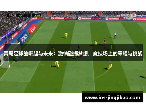 青岛足球的崛起与未来：激情碰撞梦想，竞技场上的荣耀与挑战