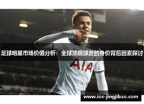 足球明星市场价值分析:全球顶级球员的身价背后因素探讨 足球明星市场价值分析:全球顶级球员的身价背后因素探讨
