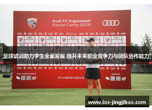 足球试训助力学生全面发展 提升未来职业竞争力与团队协作能力 足球试训助力学生全面发展 提升未来职业竞争力与团队协作能力