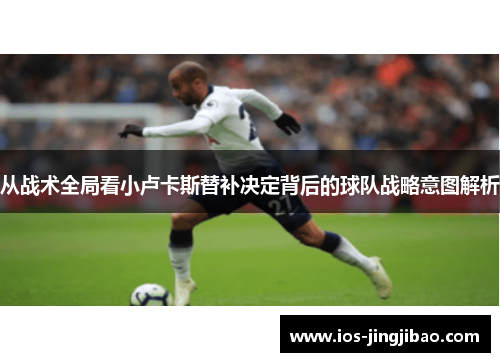 从战术全局看小卢卡斯替补决定背后的球队战略意图解析