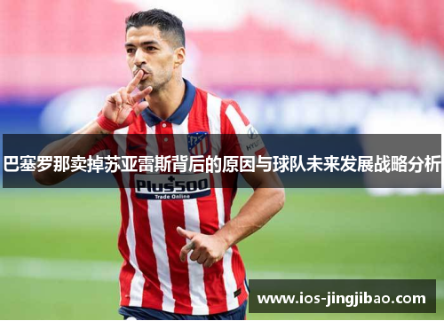 巴塞罗那卖掉苏亚雷斯背后的原因与球队未来发展战略分析