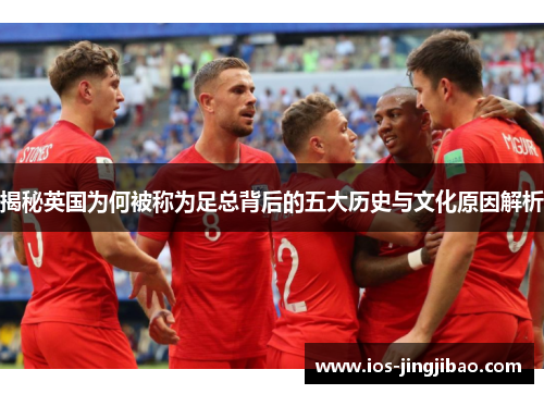 揭秘英国为何被称为足总背后的五大历史与文化原因解析
