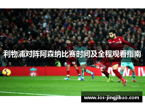 利物浦对阵阿森纳比赛时间及全程观看指南 利物浦对阵阿森纳比赛时间及全程观看指南