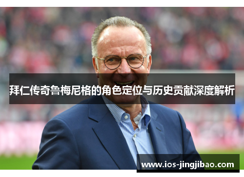 拜仁传奇鲁梅尼格的角色定位与历史贡献深度解析 拜仁传奇鲁梅尼格的角色定位与历史贡献深度解析