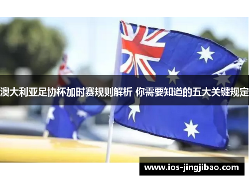 澳大利亚足协杯加时赛规则解析 你需要知道的五大关键规定 澳大利亚足协杯加时赛规则解析 你需要知道的五大关键规定