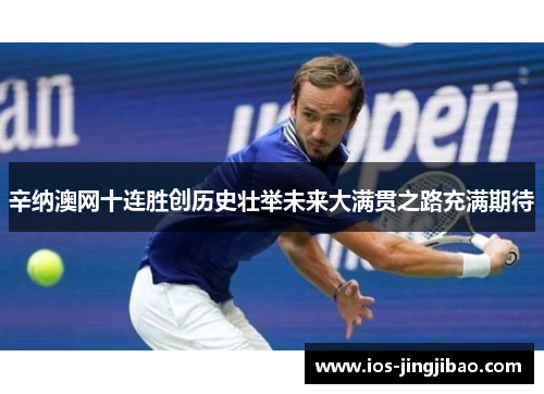 辛纳澳网十连胜创历史壮举未来大满贯之路充满期待